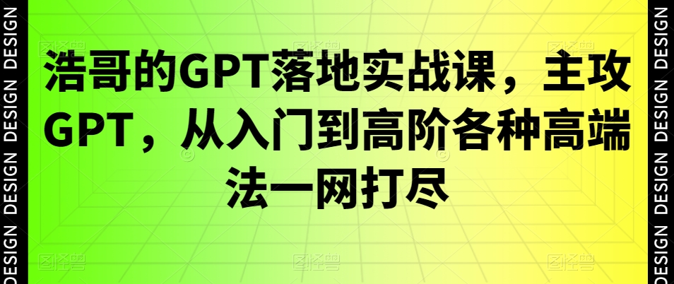 浩哥的GPT落地实战课,主攻GPT,从入门到高阶各种高端法一网打尽-知乎者也