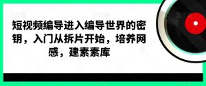 短视频编导进入编导世界的密钥，入门从拆片开始，培养网感，建素素库-知乎者也