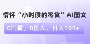 情怀“小时候的零食”AI图文,0门槛,0投入,日入300+【揭秘】-知乎者也
