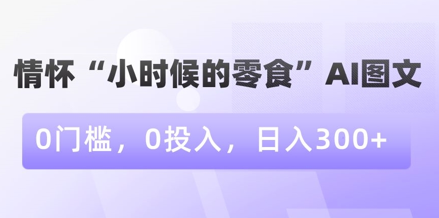 情怀“小时候的零食”AI图文，0门槛，0投入，日入300+【揭秘】-知乎者也