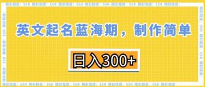 英文起名蓝海期,制作简单,日入300+【揭秘】-知乎者也