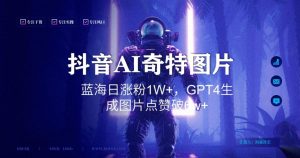 抖音用AI生成奇特图片GPT4玩法，蓝海日涨粉1W+，生成几张图片点赞破6w+【揭秘】-知乎者也