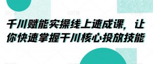 千川赋能实操线上速成课,让你快速掌握干川核心投放技能-知乎者也
