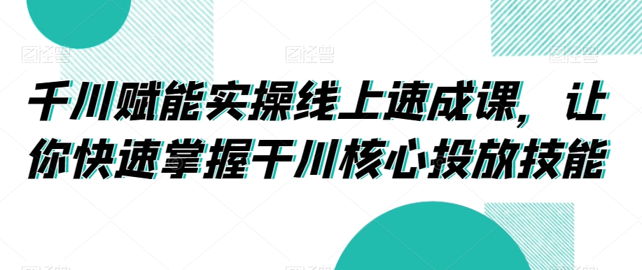 千川赋能实操线上速成课,让你快速掌握干川核心投放技能-知乎者也