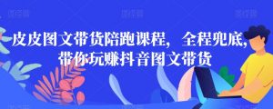 皮皮图文带货陪跑课程，全程兜底，带你玩赚抖音图文带货-知乎者也