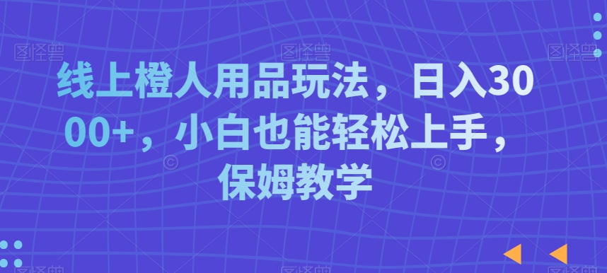 线上橙人用品玩法,日入3000+,小白也能轻松上手,保姆教学【揭秘】-知乎者也