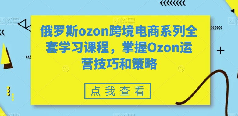 俄罗斯ozon跨境电商系列全套学习课程,掌握Ozon运营技巧和策略-知乎者也