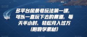 多平台风景号玩法第一课，可以一直玩下去的赛道，每天半小时，轻松月入过万（附教学素材）【揭秘】-知乎者也