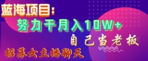 蓝海项目，努力干月入10W+，自己当老板，女主播招聘【揭秘】-知乎者也