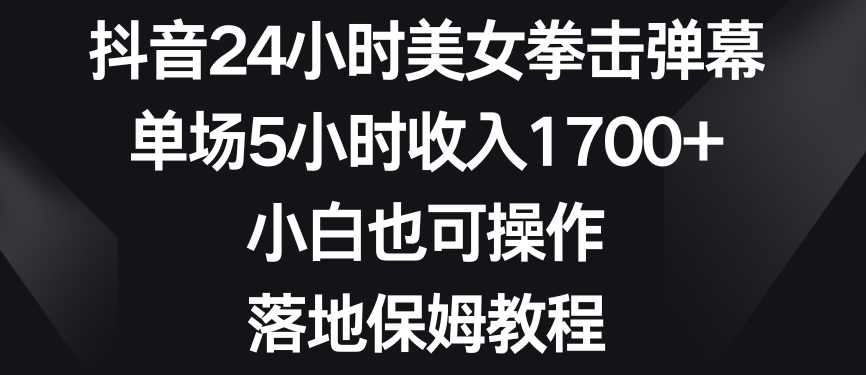 抖音24小时美女拳击弹幕,单场5小时收入1700+,小白也可操作,落地保姆教程【揭秘】-知乎者也