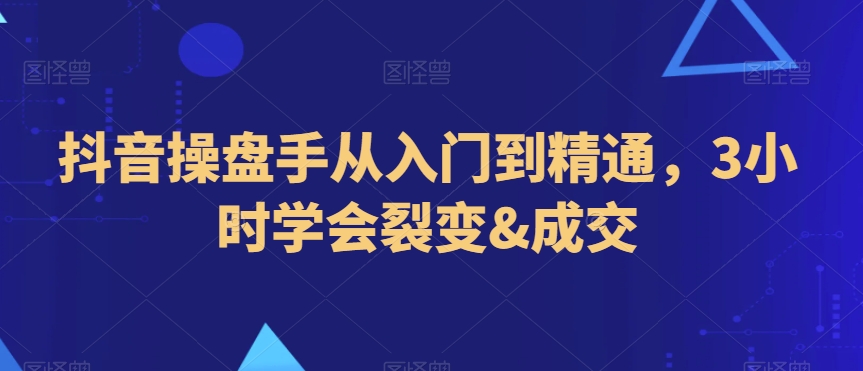 抖音操盘手从入门到精通,3小时学会裂变&成交-知乎者也