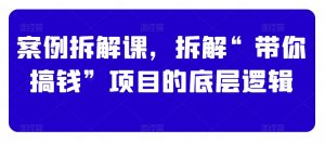 案例拆解课,拆解“带你搞钱”项目的底层逻辑-知乎者也