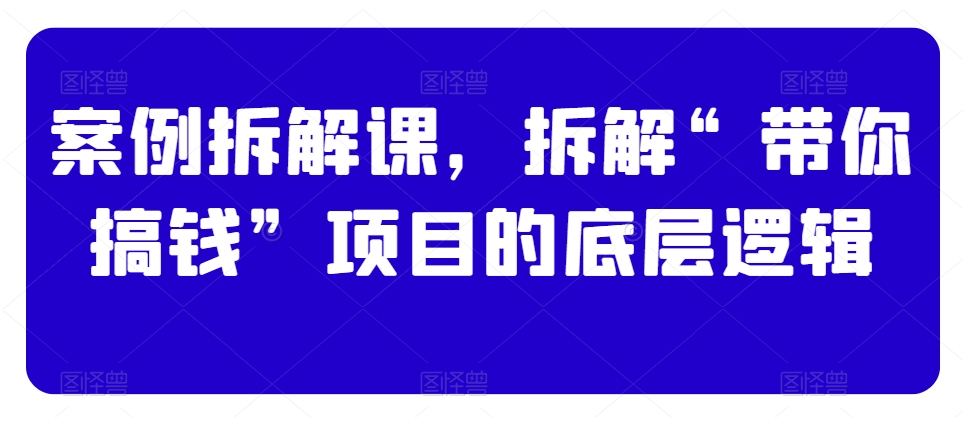 案例拆解课,拆解“带你搞钱”项目的底层逻辑-知乎者也