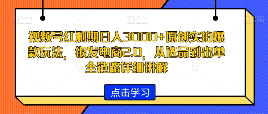 视频号红利期日入3000+原创实拍爆款玩法,银发电商2.0,从选品到出单全链路详细讲解【揭秘】-知乎者也