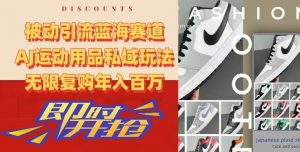 被动引流蓝海赛道,AJ运动用品私域玩法,无限复购年入百万【揭秘】-知乎者也