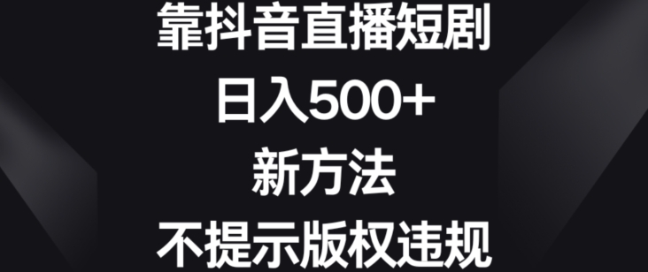 靠抖音直播短剧,日入500+,新方法、不提示版权违规【揭秘】-知乎者也