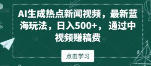 AI生成热点新闻视频，最新蓝海玩法，日入500+，通过中视频赚稿费【揭秘】-知乎者也