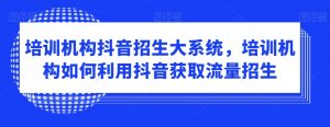 培训机构抖音招生大系统，培训机构如何利用抖音获取流量招生-知乎者也