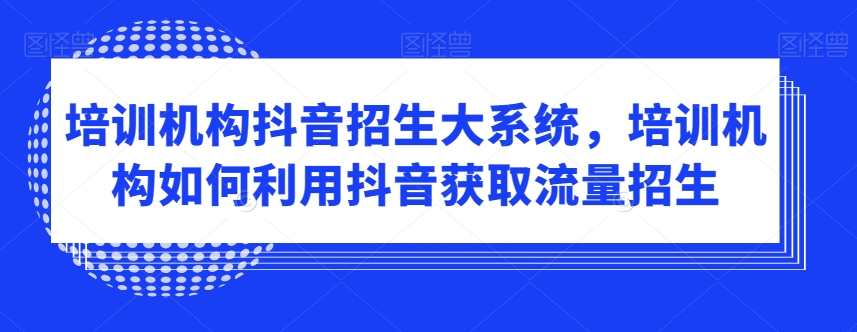 培训机构抖音招生大系统，培训机构如何利用抖音获取流量招生-知乎者也
