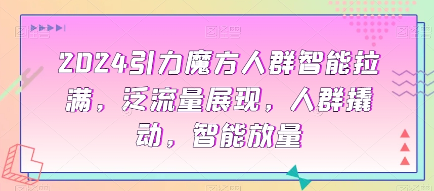 2024引力魔方人群智能拉满，​泛流量展现，人群撬动，智能放量-知乎者也