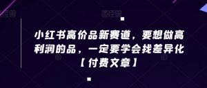 小红书高价品新赛道，要想做高利润的品，一定要学会找差异化【付费文章】-知乎者也