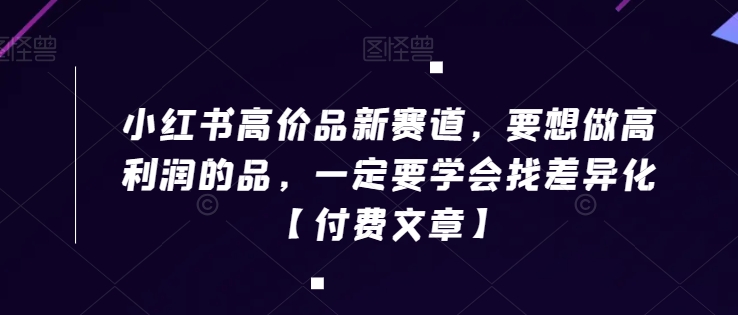 小红书高价品新赛道，要想做高利润的品，一定要学会找差异化【付费文章】-知乎者也