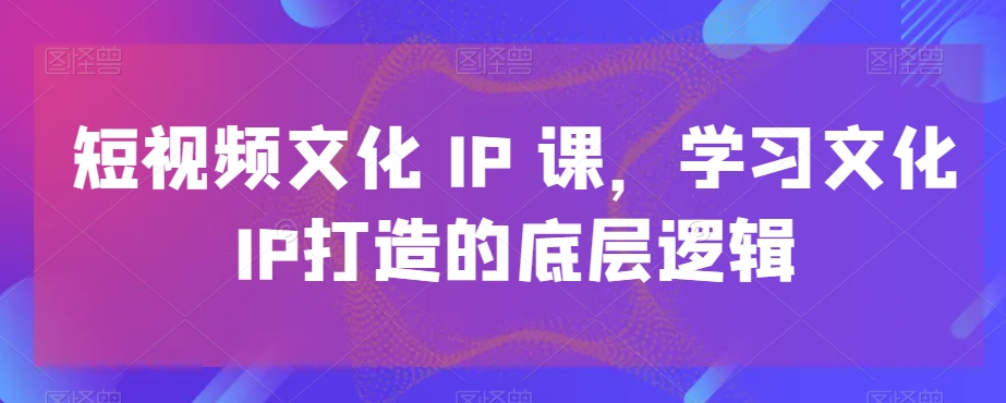 短视频文化IP课,学习文化IP打造的底层逻辑-知乎者也