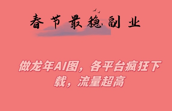 春节期间最稳副业,做龙年AI图,各平台疯狂下载,流量超高【揭秘】-知乎者也