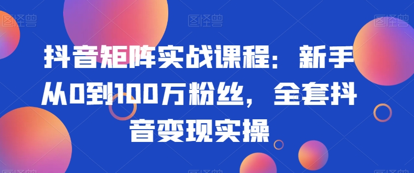 抖音矩阵实战课程:新手从0到100万粉丝,全套抖音变现实操-知乎者也
