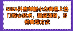 2024抖音创新小众赛道上热门核心技术,超级涨粉,多种变现方式【揭秘】-知乎者也