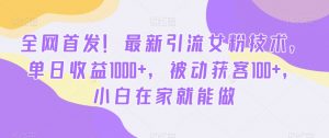 全网首发！最新引流女粉技术，单日收益1000+，被动获客100+，小白在家就能做【揭秘】-知乎者也