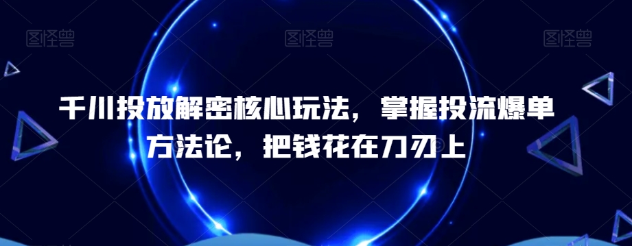 千川投放解密核心玩法,掌握投流爆单方法论,把钱花在刀刃上-知乎者也