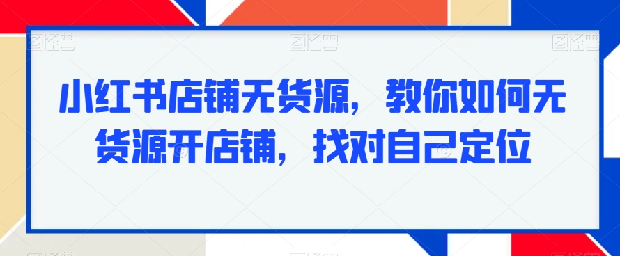 小红书店铺无货源,教你如何无货源开店铺,找对自己定位-知乎者也