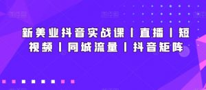 新美业抖音实战课丨直播丨短视频丨同城流量丨抖音矩阵-知乎者也