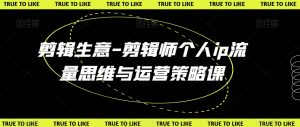 剪辑生意-剪辑师个人ip流量思维与运营策略课-知乎者也