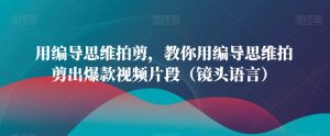 用编导思维拍剪，教你用编导思维拍剪出爆款视频片段（镜头语言）-知乎者也