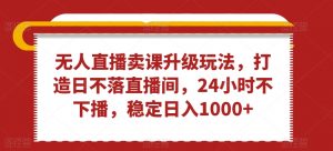 无人直播卖课升级玩法，打造日不落直播间，24小时不下播，稳定日入1000+【揭秘】-知乎者也