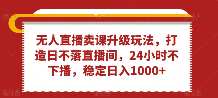 无人直播卖课升级玩法,打造日不落直播间,24小时不下播,稳定日入1000+【揭秘】-知乎者也