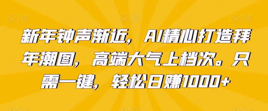 新年钟声渐近,AI精心打造拜年潮图,高端大气上档次。只需一键,轻松日赚1000+【揭秘】-知乎者也