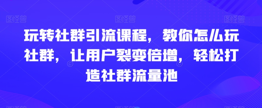 玩转社群引流课程,教你怎么玩社群,让用户裂变倍增,轻松打造社群流量池-知乎者也