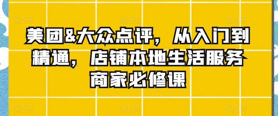 美团&大众点评,从入门到精通,店铺本地生活服务商家必修课-知乎者也