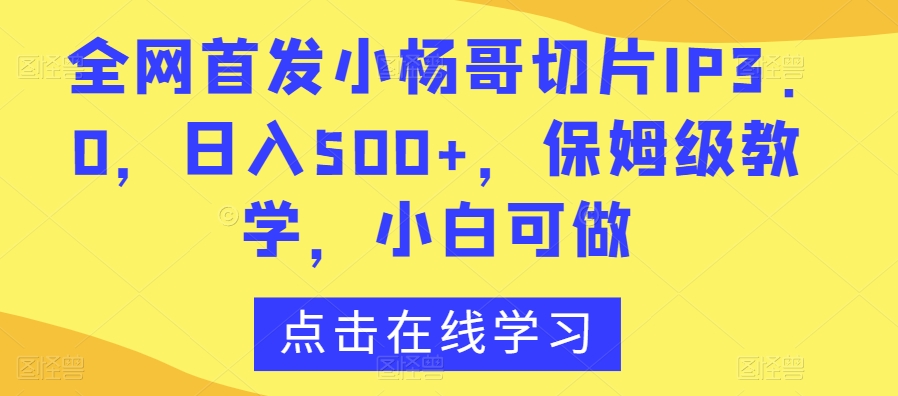 全网首发小杨哥切片IP3.0,日入500+,保姆级教学,小白可做【揭秘】-知乎者也