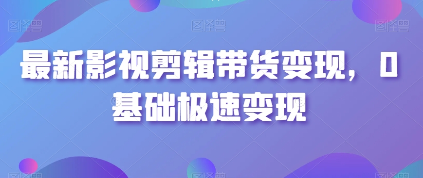 最新影视剪辑带货变现,0基础极速变现-知乎者也