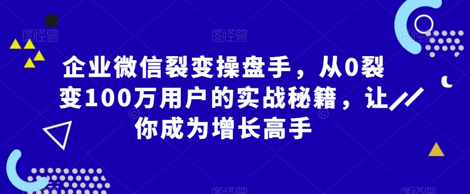 企业微信裂变操盘手,从0裂变100万用户的实战秘籍,让你成为增长高手-知乎者也
