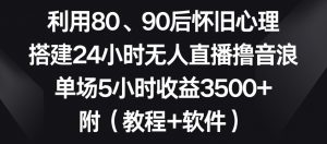 利用80、90后怀旧心理，搭建24小时无人直播撸音浪，单场5小时收益3500+（教程+软件）【揭秘】-知乎者也