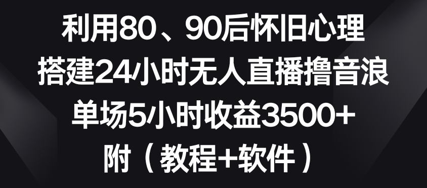 利用80、90后怀旧心理，搭建24小时无人直播撸音浪，单场5小时收益3500+（教程+软件）【揭秘】-知乎者也