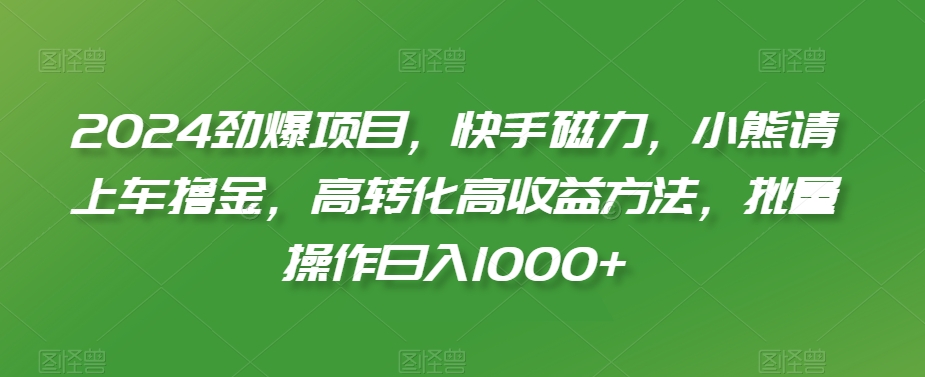 2024劲爆项目，快手磁力，小熊请上车撸金，高转化高收益方法，批量操作日入1000+【揭秘】-知乎者也