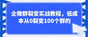 企微群裂变实战教程,低成本从0裂变100个群的-知乎者也