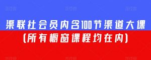 渠联社会员内含100节渠道大课(所有橱窗课程均在内)-知乎者也