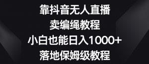 靠抖音无人直播，卖编绳教程，小白也能日入1000+，落地保姆级教程【揭秘】-知乎者也